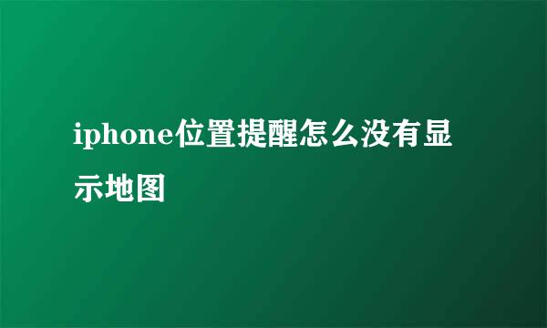 iphone位置提醒怎么没有显示地图