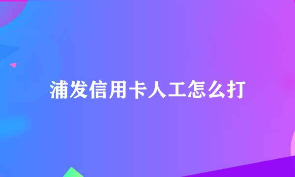 浦发信用卡人工怎么打