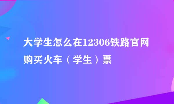 大学生怎么在12306铁路官网购买火车(学生)票