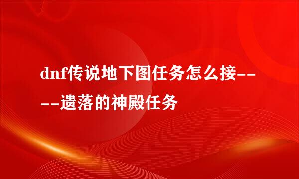 dnf传说地下图任务怎么接----遗落的神殿任务