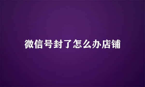 微信号封了怎么办店铺