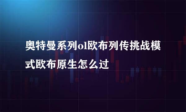 奥特曼系列ol欧布列传挑战模式欧布原生怎么过
