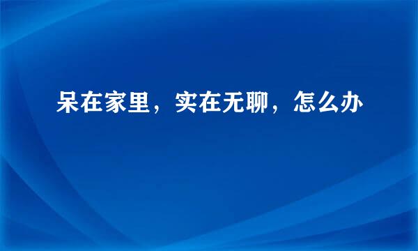 呆在家里，实在无聊，怎么办