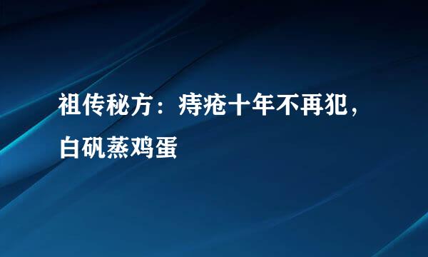 祖传秘方：痔疮十年不再犯，白矾蒸鸡蛋