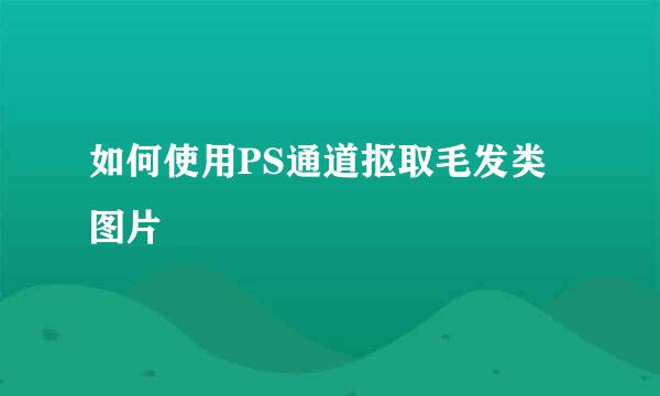 如何使用PS通道抠取毛发类图片