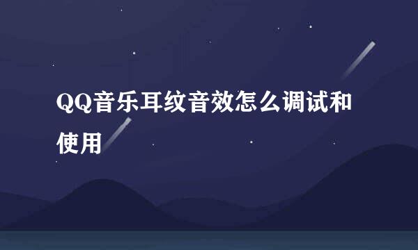 QQ音乐耳纹音效怎么调试和使用