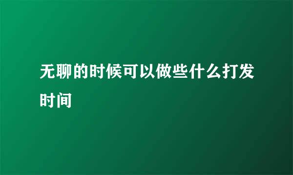 无聊的时候可以做些什么打发时间