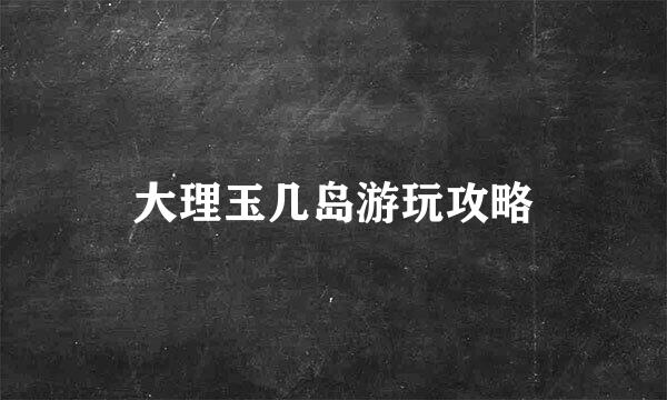 大理玉几岛游玩攻略