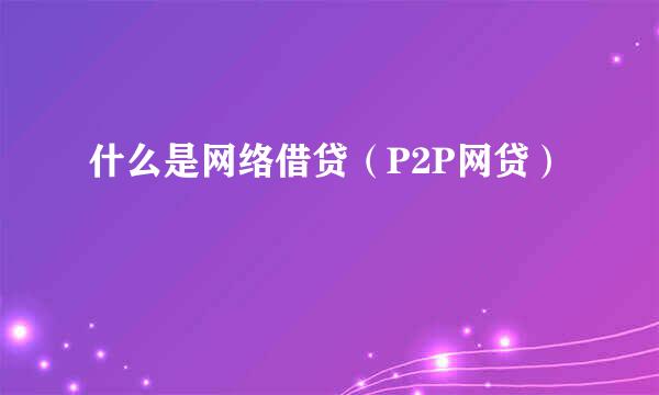 什么是网络借贷（P2P网贷）