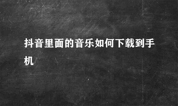 抖音里面的音乐如何下载到手机