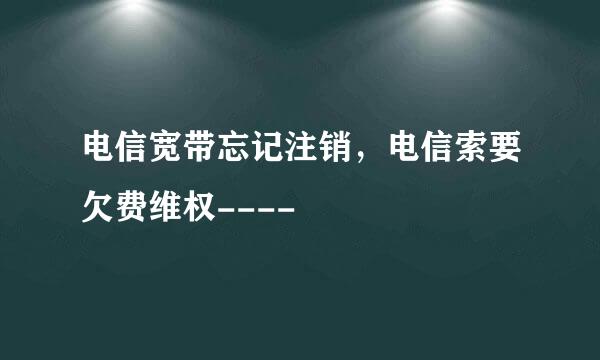 电信宽带忘记注销，电信索要欠费维权----