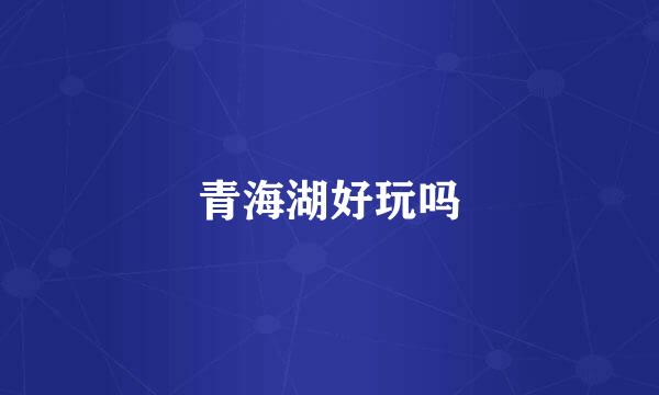 青海湖好玩吗