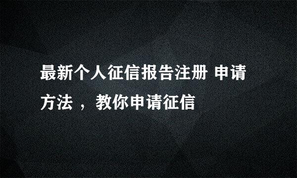 最新个人征信报告注册 申请方法 ，教你申请征信