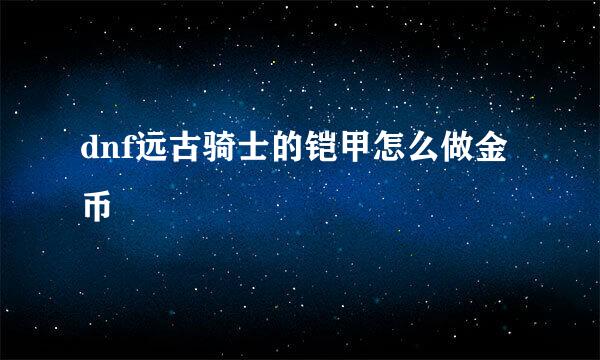 dnf远古骑士的铠甲怎么做金币