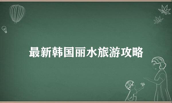最新韩国丽水旅游攻略