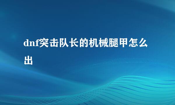 dnf突击队长的机械腿甲怎么出