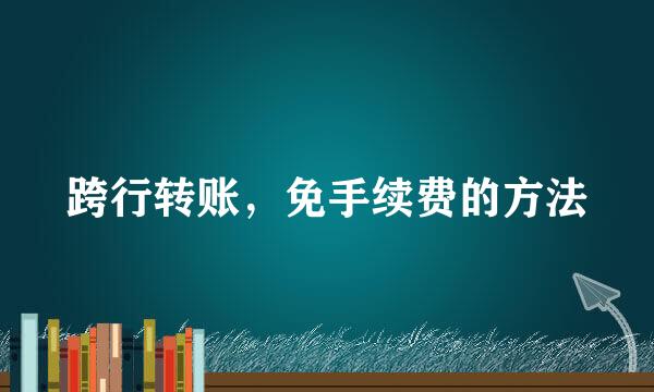 跨行转账，免手续费的方法