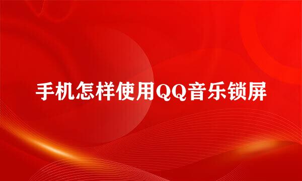 手机怎样使用QQ音乐锁屏