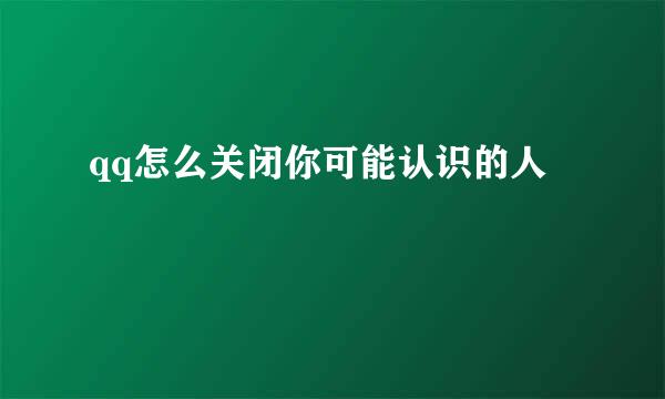 qq怎么关闭你可能认识的人