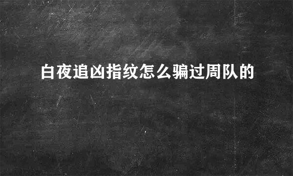 白夜追凶指纹怎么骗过周队的