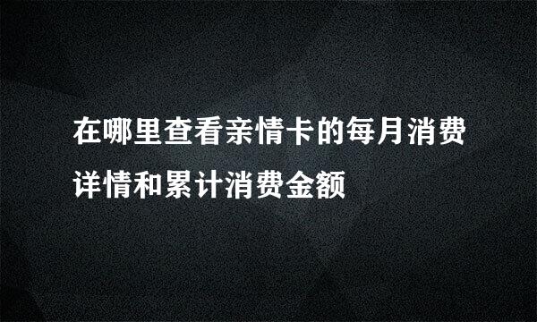 在哪里查看亲情卡的每月消费详情和累计消费金额
