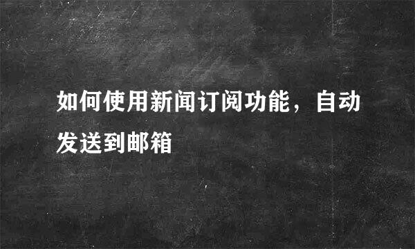 如何使用新闻订阅功能，自动发送到邮箱