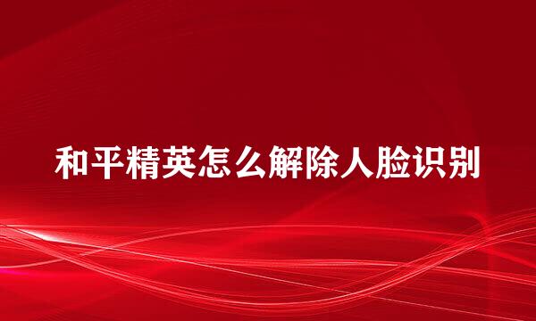 和平精英怎么解除人脸识别
