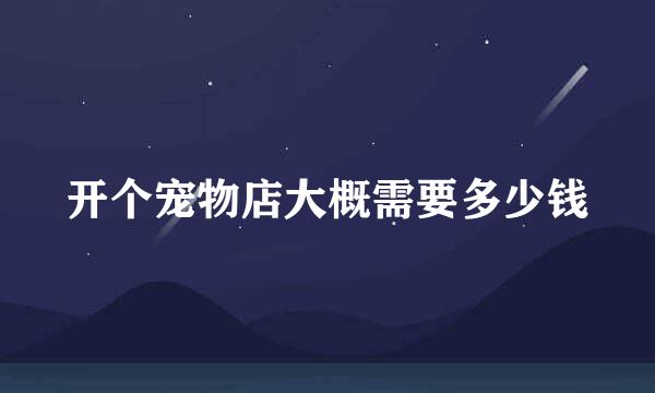 开个宠物店大概需要多少钱