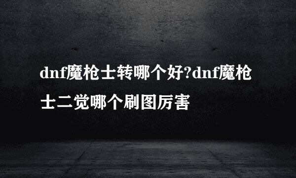 dnf魔枪士转哪个好?dnf魔枪士二觉哪个刷图厉害
