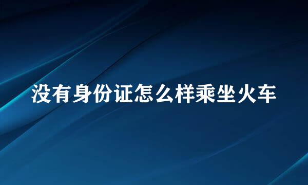 没有身份证怎么样乘坐火车