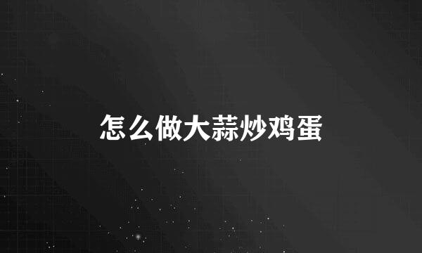 怎么做大蒜炒鸡蛋
