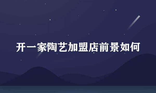 开一家陶艺加盟店前景如何
