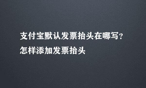 支付宝默认发票抬头在哪写？怎样添加发票抬头