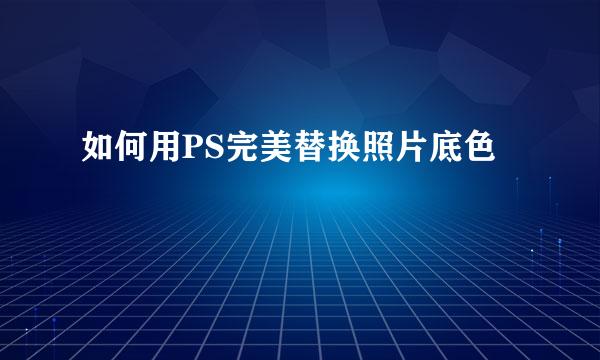 如何用PS完美替换照片底色