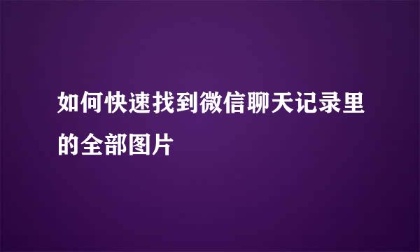 如何快速找到微信聊天记录里的全部图片