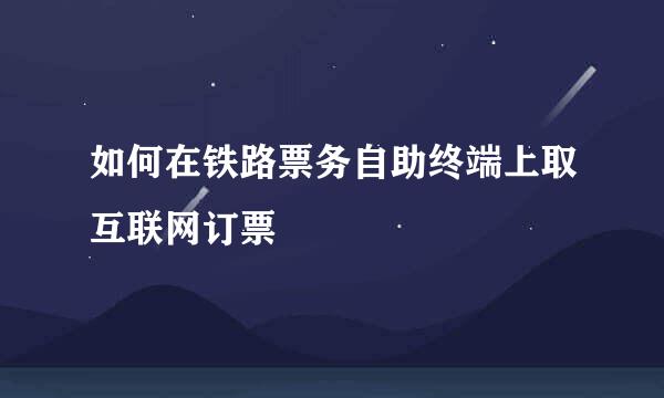 如何在铁路票务自助终端上取互联网订票