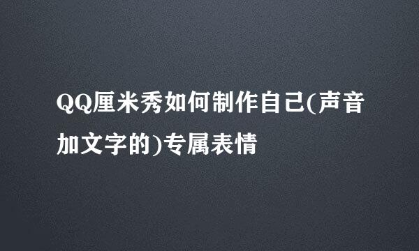 QQ厘米秀如何制作自己(声音加文字的)专属表情