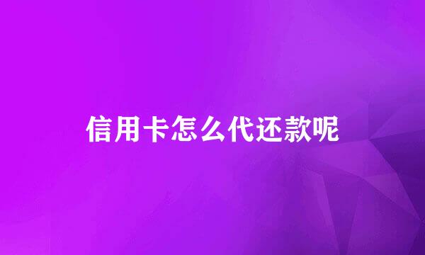信用卡怎么代还款呢