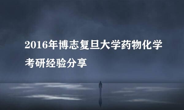 2016年博志复旦大学药物化学考研经验分享