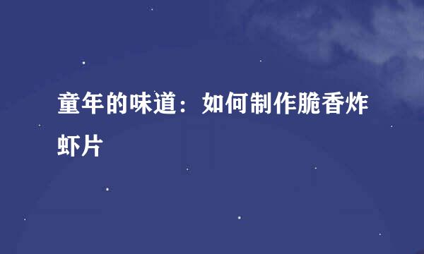 童年的味道：如何制作脆香炸虾片