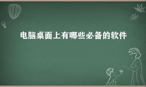 电脑桌面上有哪些必备的软件