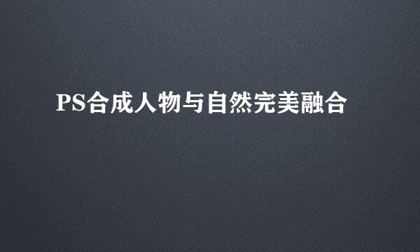 PS合成人物与自然完美融合