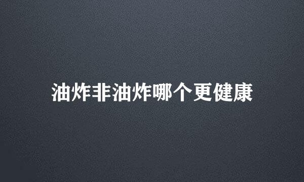 油炸非油炸哪个更健康