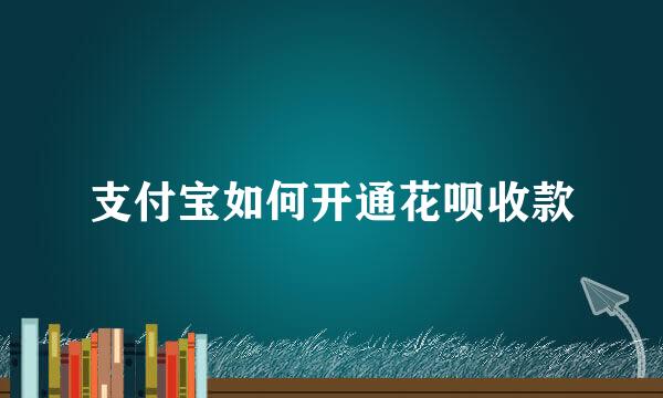 支付宝如何开通花呗收款