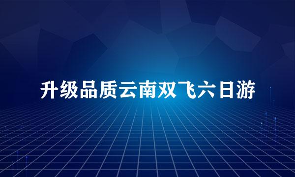 升级品质云南双飞六日游