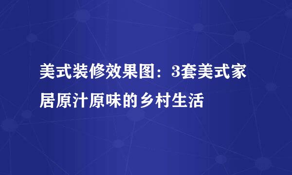 美式装修效果图：3套美式家居原汁原味的乡村生活
