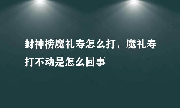封神榜魔礼寿怎么打，魔礼寿打不动是怎么回事