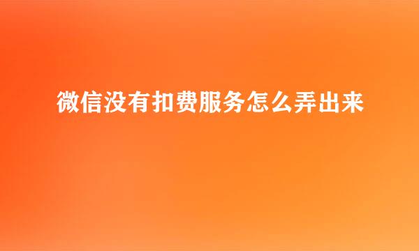 微信没有扣费服务怎么弄出来