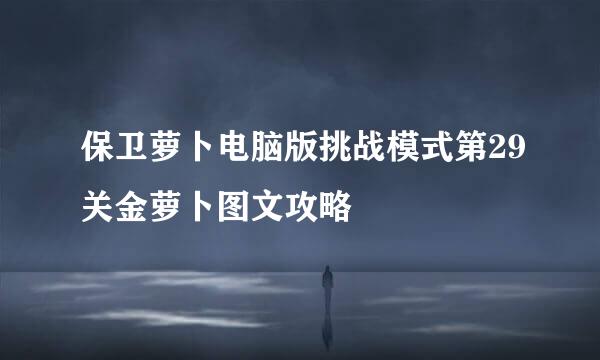 保卫萝卜电脑版挑战模式第29关金萝卜图文攻略
