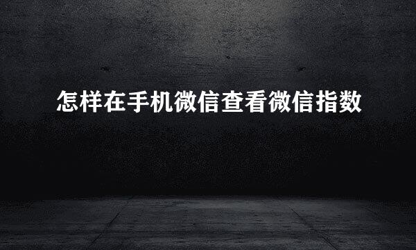 怎样在手机微信查看微信指数